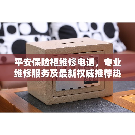 平安保险柜维修电话，专业维修服务及最新权威推荐热线
