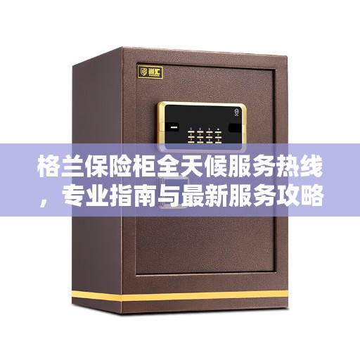 格兰保险柜全天候服务热线，专业指南与最新服务攻略