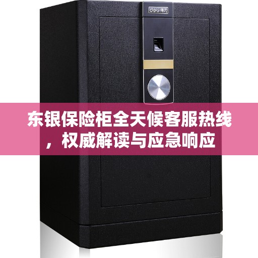 东银保险柜全天候客服热线，权威解读与应急响应