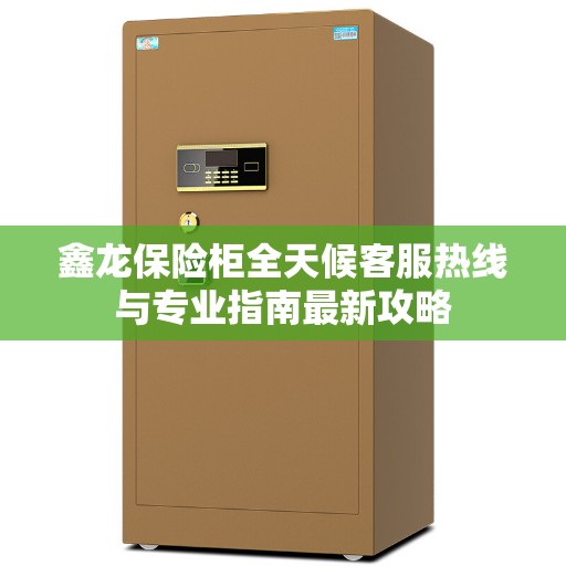 鑫龙保险柜全天候客服热线与专业指南最新攻略