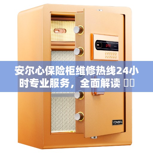 安尔心保险柜维修热线24小时专业服务，全面解读 ​​保险柜故障与解决方案