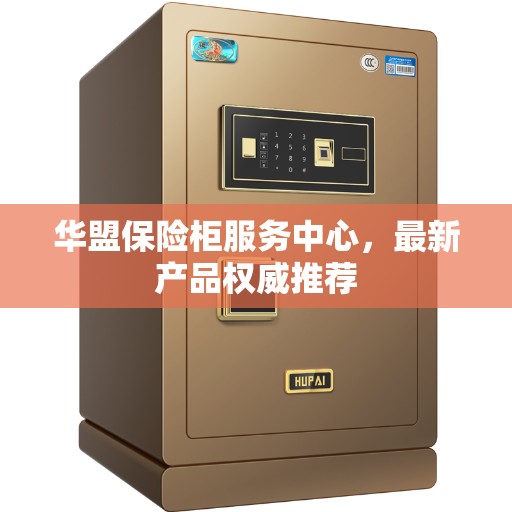 华盟保险柜服务中心，最新产品权威推荐