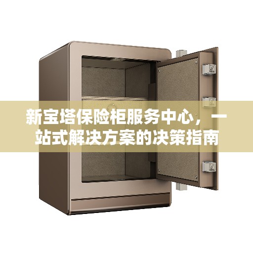 新宝塔保险柜服务中心，一站式解决方案的决策指南
