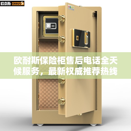 欧耐斯保险柜售后电话全天候服务，最新权威推荐热线