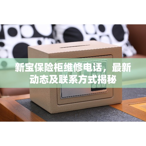 新宝保险柜维修电话，最新动态及联系方式揭秘