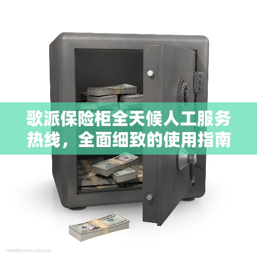 歌派保险柜全天候人工服务热线，全面细致的使用指南与攻略