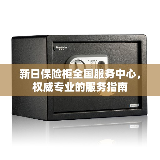 新日保险柜全国服务中心，权威专业的服务指南