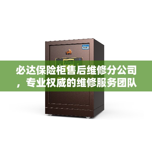 必达保险柜售后维修分公司，专业权威的维修服务团队