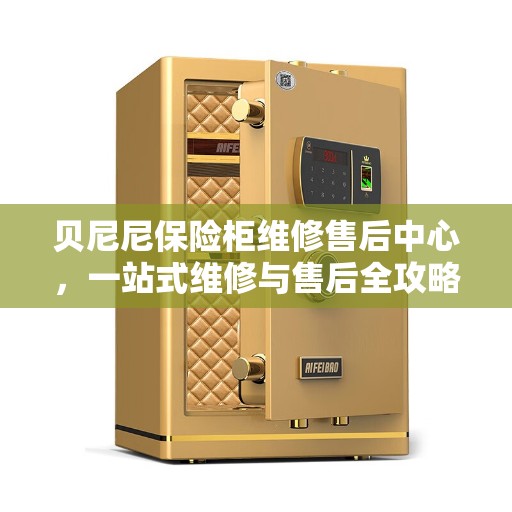 贝尼尼保险柜维修售后中心，一站式维修与售后全攻略