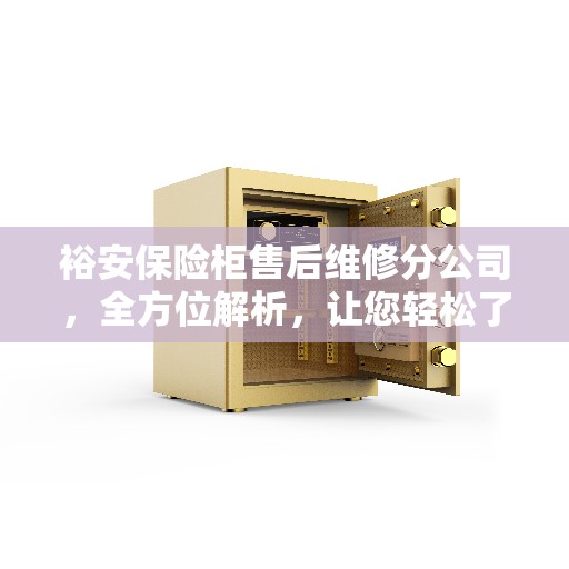 裕安保险柜售后维修分公司,全方位解析,让您轻松了解售后维修服务全貌 裕安保险柜售后维修分公司,全方位解析,让您轻松了解售后维修服务全貌