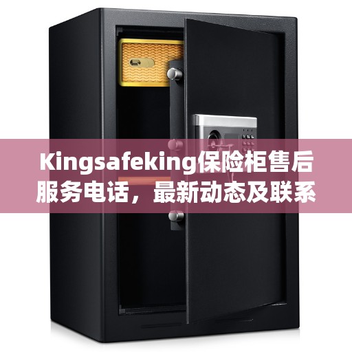 Kingsafeking保险柜售后服务电话，最新动态及联系方式揭秘