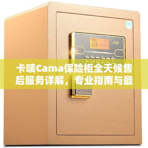 卡唛Cama保险柜全天候售后服务详解，专业指南与最新攻略