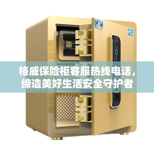 格威保险柜客服热线电话，缔造美好生活安全守护者