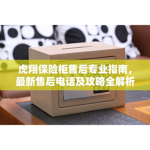 虎翔保险柜售后专业指南，最新售后电话及攻略全解析