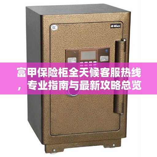 富甲保险柜全天候客服热线，专业指南与最新攻略总览