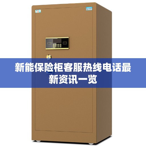 新能保险柜客服热线电话最新资讯一览