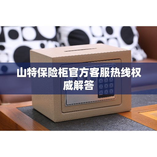 山特保险柜官方客服热线权威解答