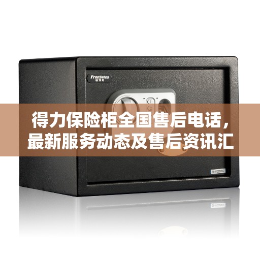 得力保险柜全国售后电话，最新服务动态及售后资讯汇总