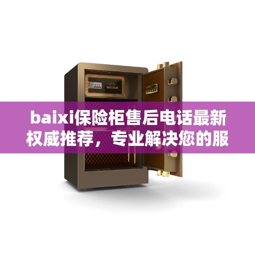baixi保险柜售后电话最新权威推荐，专业解决您的服务需求