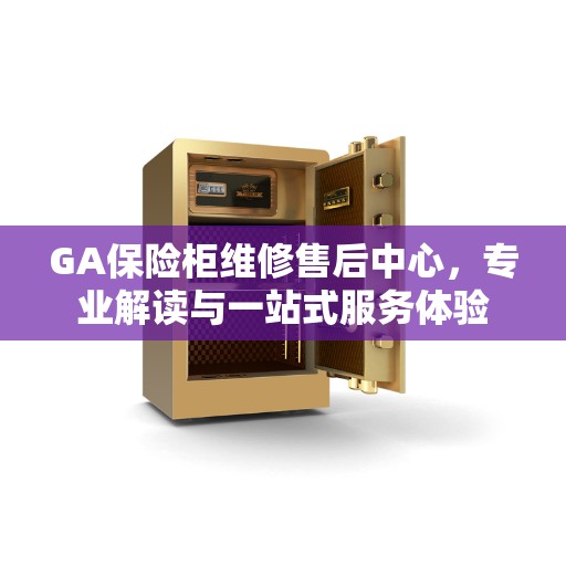 GA保险柜维修售后中心，专业解读与一站式服务体验