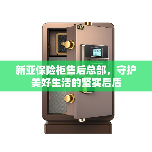 新亚保险柜售后总部，守护美好生活的坚实后盾
