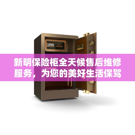 新明保险柜全天候售后维修服务，为您的美好生活保驾护航