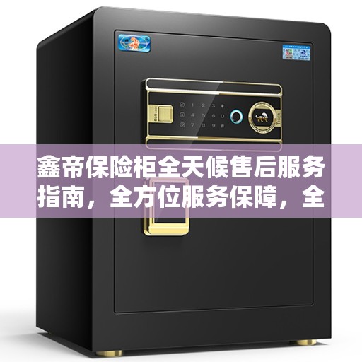 鑫帝保险柜全天候售后服务指南，全方位服务保障，全天候无忧售后支持