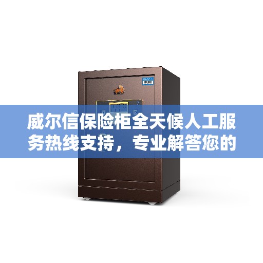 威尔信保险柜全天候人工服务热线支持，专业解答您的疑问