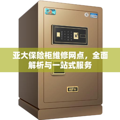 亚大保险柜维修网点，全面解析与一站式服务