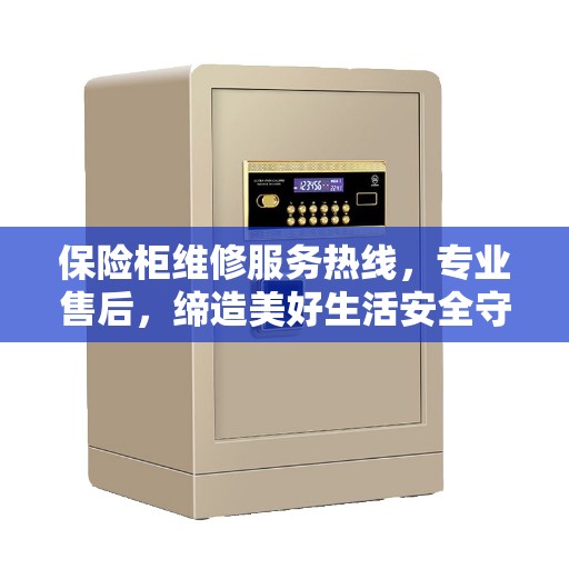 保险柜维修服务热线，专业售后，缔造美好生活安全守护者