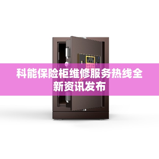 科能保险柜维修服务热线全新资讯发布