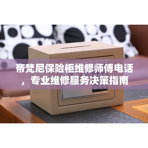 帝梵尼保险柜维修师傅电话，专业维修服务决策指南