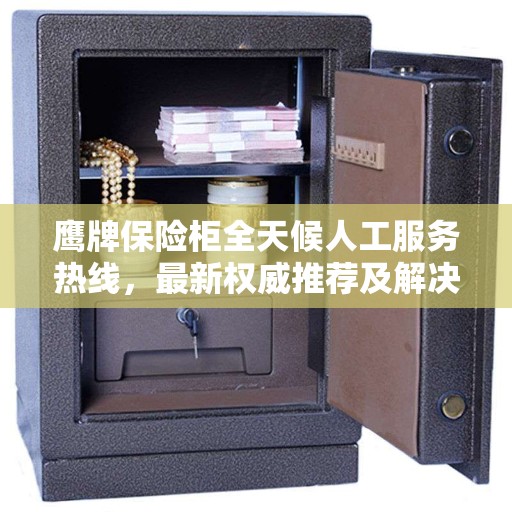 鹰牌保险柜全天候人工服务热线，最新权威推荐及解决方案