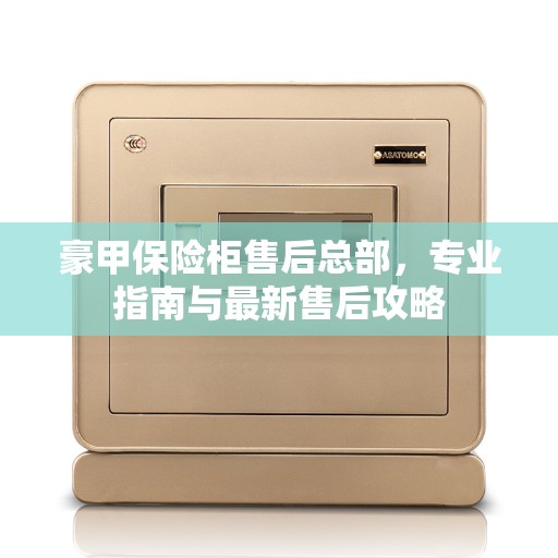 豪甲保险柜售后总部，专业指南与最新售后攻略