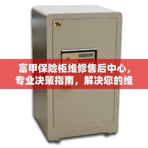 富甲保险柜维修售后中心，专业决策指南，解决您的维修难题