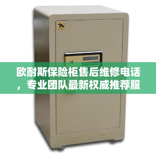 欧耐斯保险柜售后维修电话，专业团队最新权威推荐服务热线