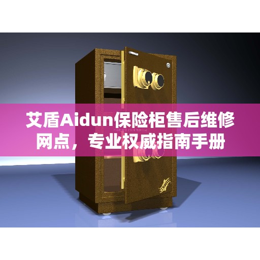 艾盾Aidun保险柜售后维修网点，专业权威指南手册