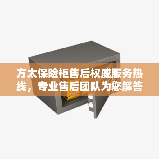 方太保险柜售后权威服务热线，专业售后团队为您解答疑虑，最新电话推荐！