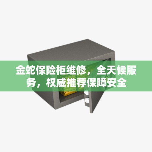 金蛇保险柜维修，全天候服务，权威推荐保障安全