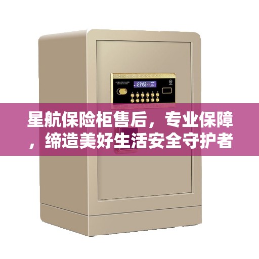 星航保险柜售后，专业保障，缔造美好生活安全守护者