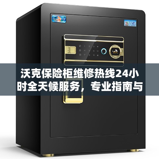 沃克保险柜维修热线24小时全天候服务，专业指南与最新维修攻略