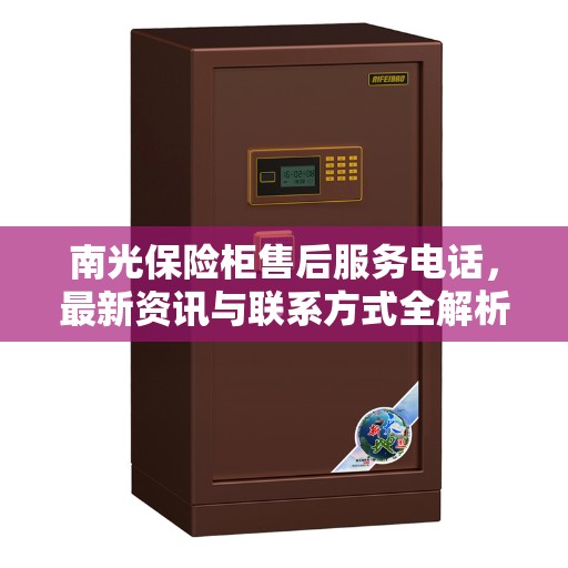 南光保险柜售后服务电话,最新资讯与联系方式全解析 南光保险柜售后服务电话,最新资讯与联系方式全解析