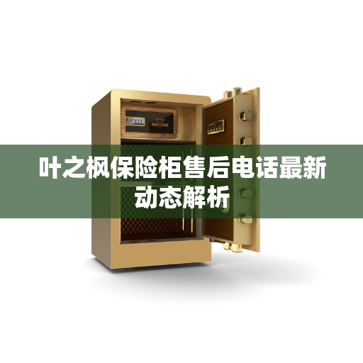 叶之枫保险柜售后电话最新动态解析