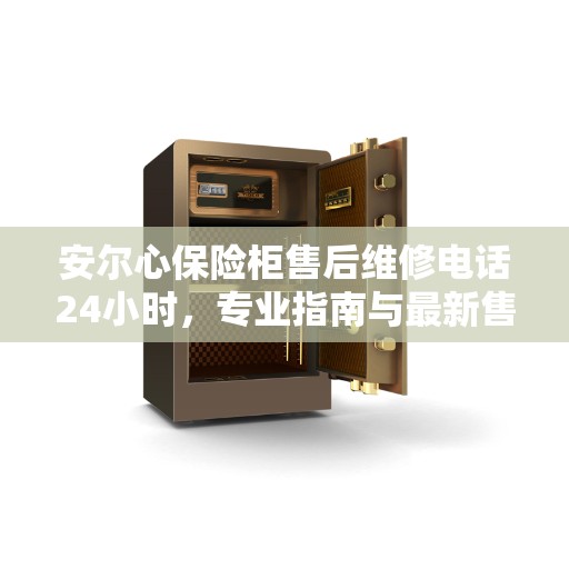 安尔心保险柜售后维修电话24小时，专业指南与最新售后攻略