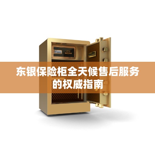 东银保险柜全天候售后服务的权威指南