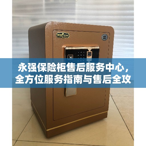 永强保险柜售后服务中心，全方位服务指南与售后全攻略