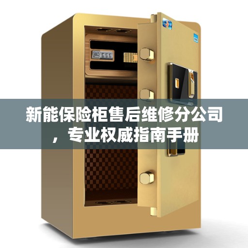 新能保险柜售后维修分公司，专业权威指南手册