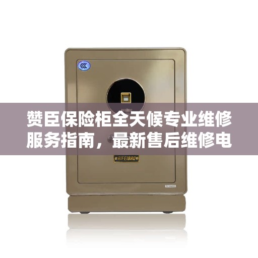 赞臣保险柜全天候专业维修服务指南，最新售后维修电话攻略