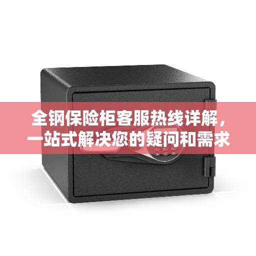 全钢保险柜客服热线详解，一站式解决您的疑问和需求
