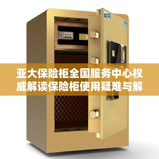 亚大保险柜全国服务中心权威解读保险柜使用疑难与解决方案 亚大保险柜全国服务中心权威解读保险柜使用疑难与解决方案